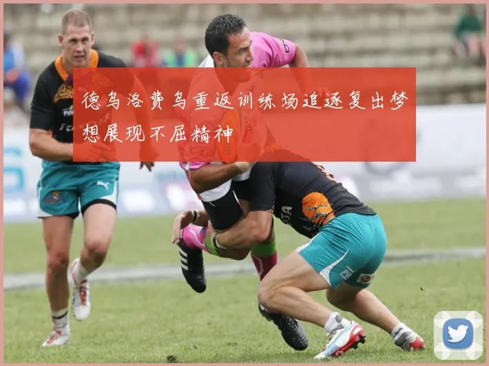 德乌洛费乌重返训练场追逐复出梦想展现不屈精神