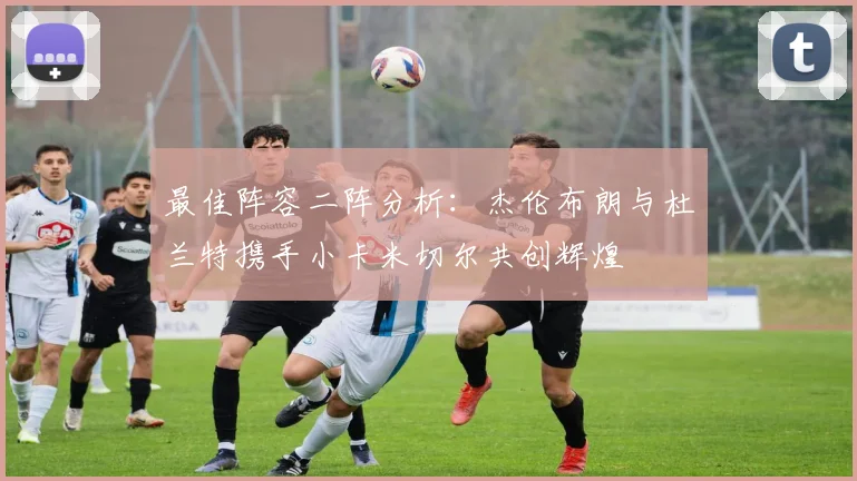 最佳阵容二阵分析：杰伦布朗与杜兰特携手小卡米切尔共创辉煌