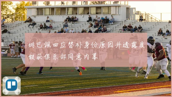 姆巴佩回应替补身份原因并透露度假获俱乐部同意内幕
