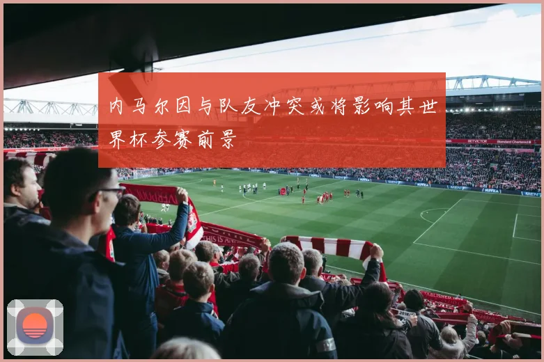 内马尔因与队友冲突或将影响其世界杯参赛前景