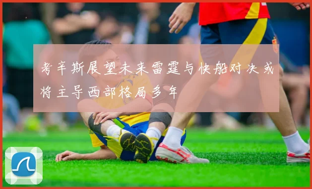 考辛斯展望未来雷霆与快船对决或将主导西部格局多年