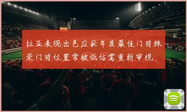 拉亚表现出色应获年度最佳门将殊荣门将位置常被低估需重新审视